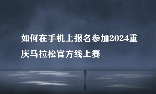 如何在手机上报名参加2024重庆马拉松官方线上赛