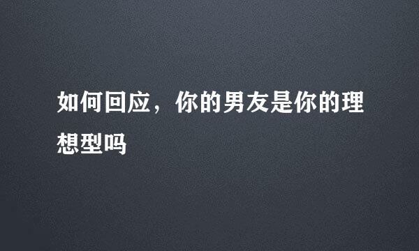 如何回应，你的男友是你的理想型吗