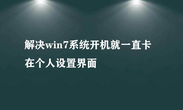 解决win7系统开机就一直卡在个人设置界面