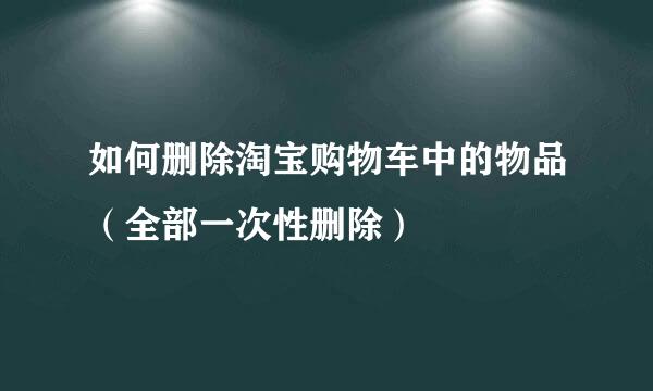 如何删除淘宝购物车中的物品（全部一次性删除）