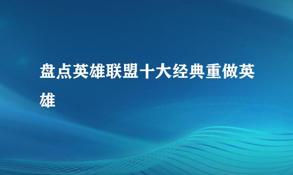 盘点英雄联盟十大经典重做英雄