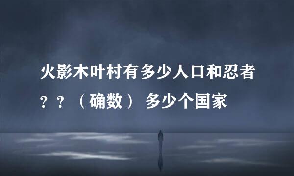 火影木叶村有多少人口和忍者？？（确数） 多少个国家