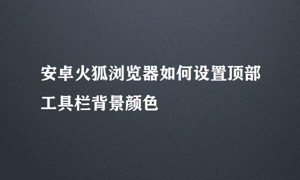 安卓火狐浏览器如何设置顶部工具栏背景颜色