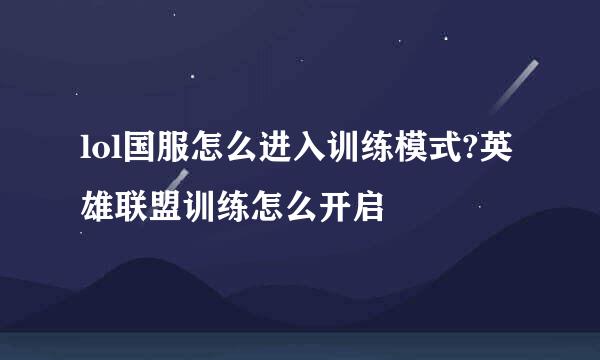 lol国服怎么进入训练模式?英雄联盟训练怎么开启