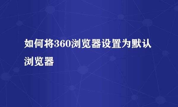 如何将360浏览器设置为默认浏览器