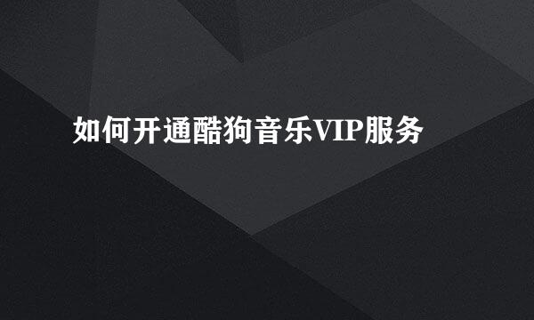 如何开通酷狗音乐VIP服务
