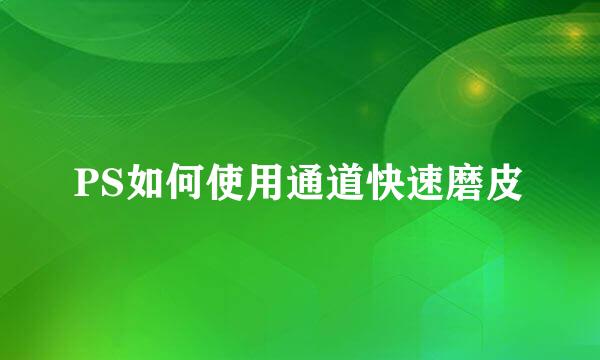 PS如何使用通道快速磨皮