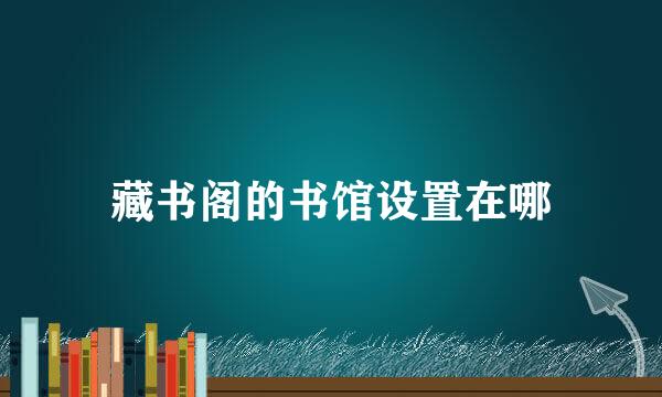 藏书阁的书馆设置在哪