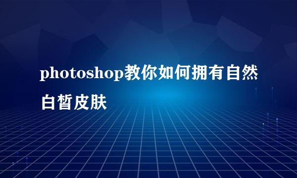 photoshop教你如何拥有自然白皙皮肤