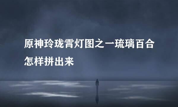 原神玲珑霄灯图之一琉璃百合怎样拼出来