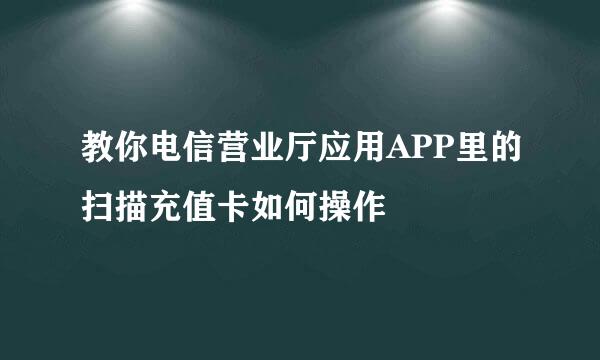 教你电信营业厅应用APP里的扫描充值卡如何操作