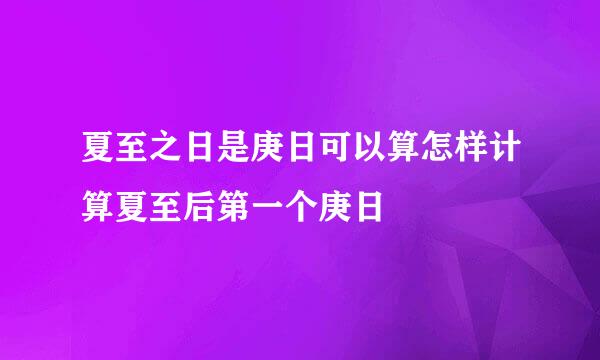 夏至之日是庚日可以算怎样计算夏至后第一个庚日