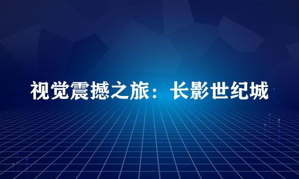 视觉震撼之旅：长影世纪城