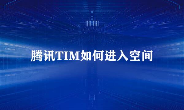 腾讯TIM如何进入空间
