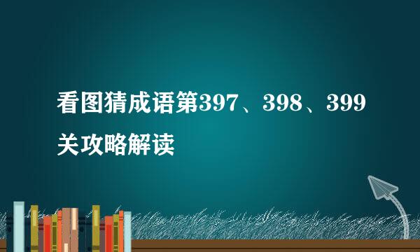 看图猜成语第397、398、399关攻略解读