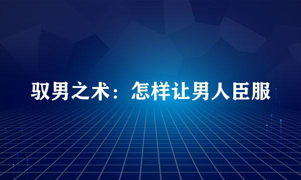 驭男之术：怎样让男人臣服