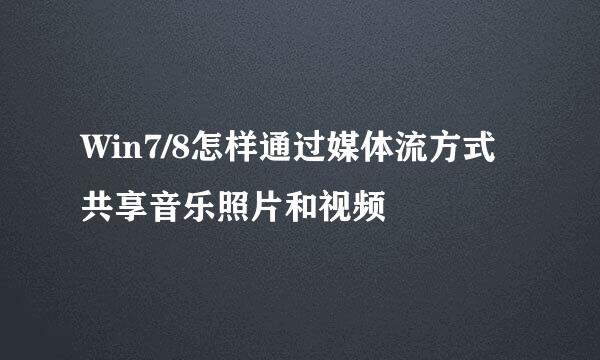 Win7/8怎样通过媒体流方式共享音乐照片和视频