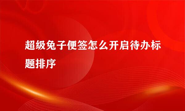 超级兔子便签怎么开启待办标题排序