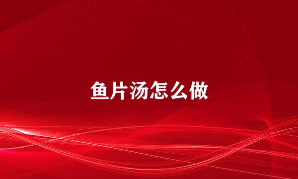 鱼片汤怎么做
