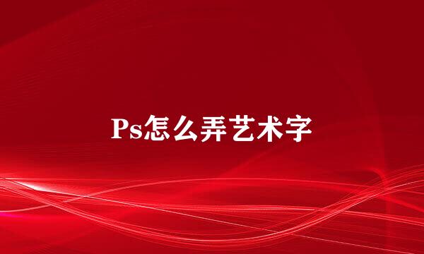 Ps怎么弄艺术字