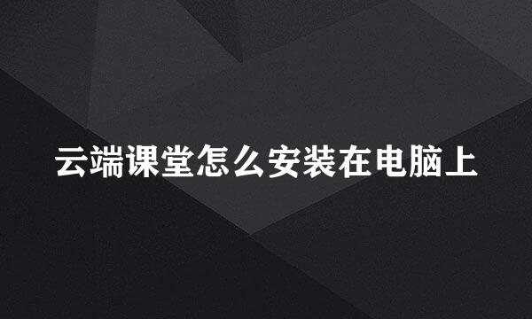 云端课堂怎么安装在电脑上