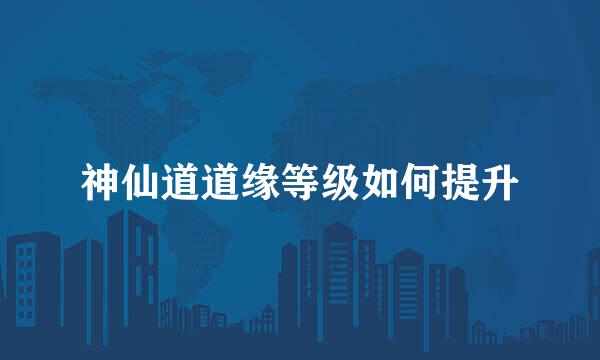 神仙道道缘等级如何提升