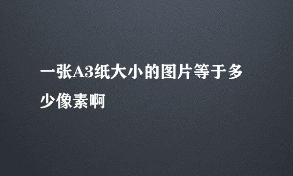 一张A3纸大小的图片等于多少像素啊