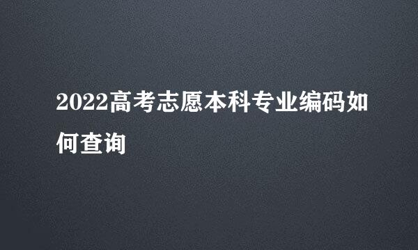 2022高考志愿本科专业编码如何查询