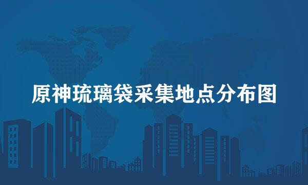 原神琉璃袋采集地点分布图