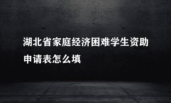 湖北省家庭经济困难学生资助申请表怎么填