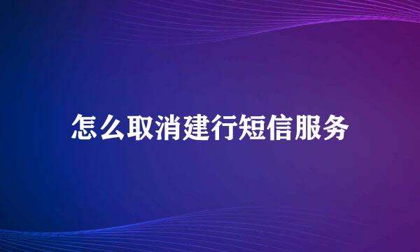 怎么取消建行短信服务