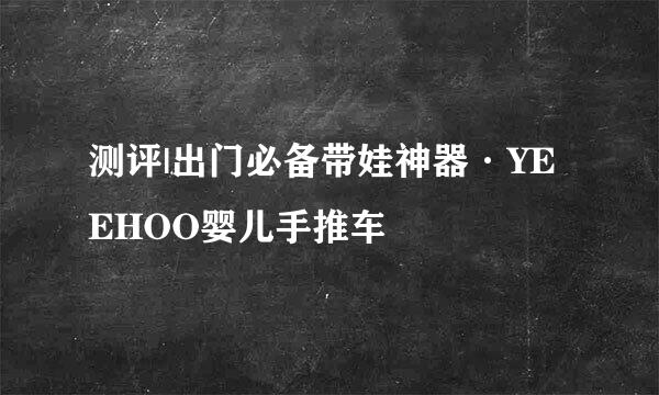 测评|出门必备带娃神器·YEEHOO婴儿手推车