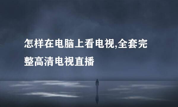 怎样在电脑上看电视,全套完整高清电视直播