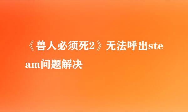 《兽人必须死2》无法呼出steam问题解决