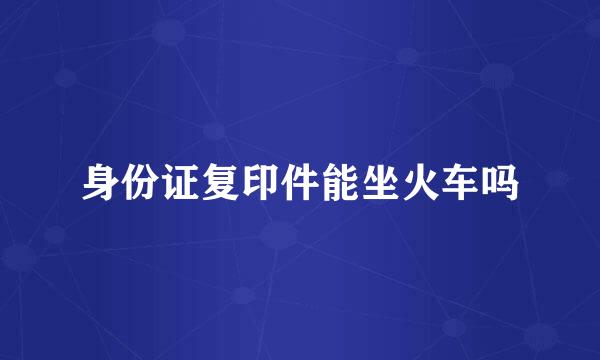 身份证复印件能坐火车吗
