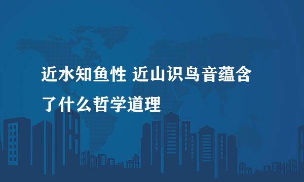 近水知鱼性 近山识鸟音蕴含了什么哲学道理