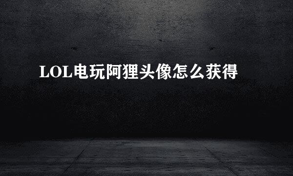 LOL电玩阿狸头像怎么获得