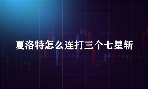 夏洛特怎么连打三个七星斩