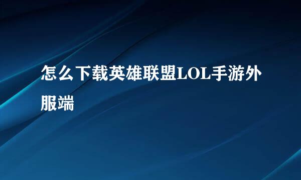 怎么下载英雄联盟LOL手游外服端