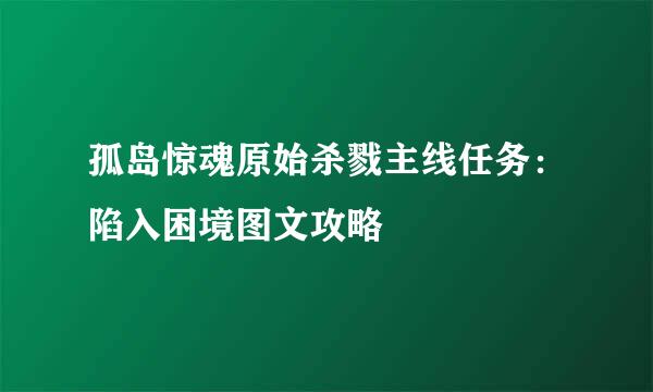 孤岛惊魂原始杀戮主线任务：陷入困境图文攻略