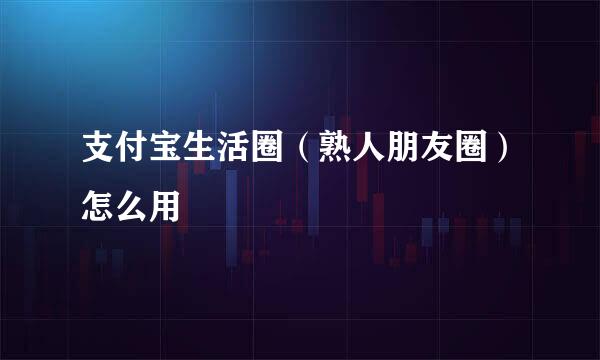 支付宝生活圈（熟人朋友圈）怎么用