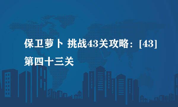 保卫萝卜 挑战43关攻略：[43]第四十三关
