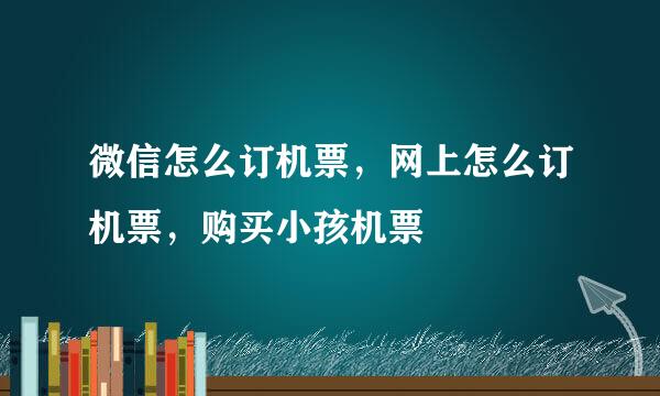 微信怎么订机票，网上怎么订机票，购买小孩机票