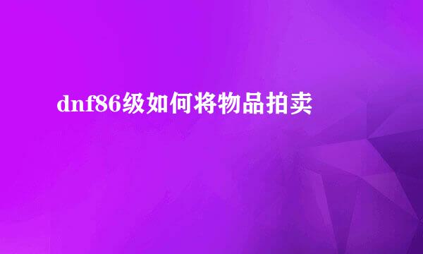 dnf86级如何将物品拍卖