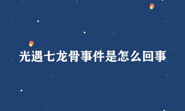 光遇七龙骨事件是怎么回事