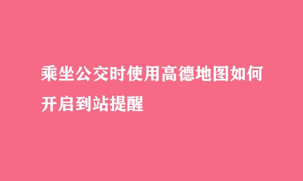 乘坐公交时使用高德地图如何开启到站提醒
