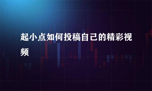 起小点如何投稿自己的精彩视频