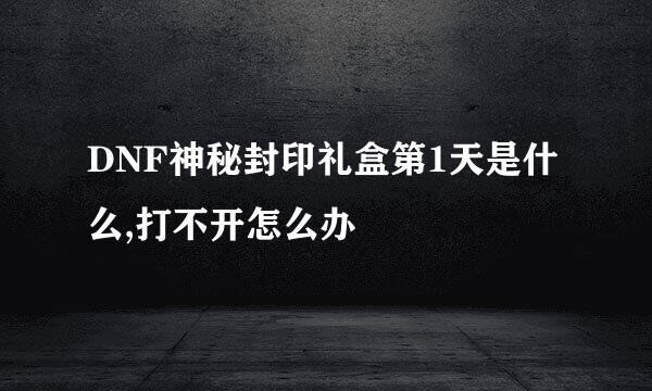 DNF神秘封印礼盒第1天是什么,打不开怎么办