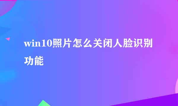 win10照片怎么关闭人脸识别功能