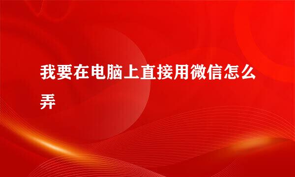 我要在电脑上直接用微信怎么弄